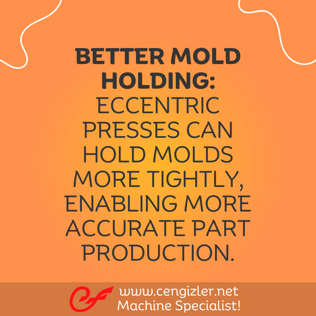 3 Better mold holding. Eccentric presses can hold molds more tightly, enabling more accurate part production